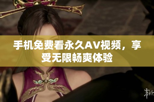 手机免费看永久AV视频，享受无限畅爽体验