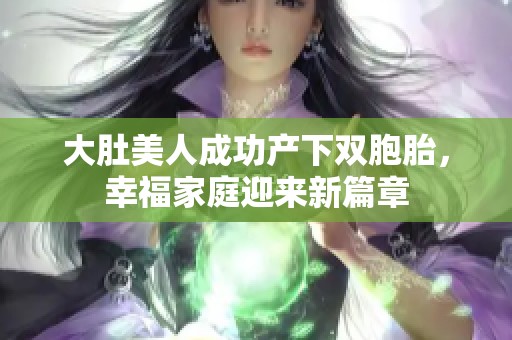 大肚美人成功产下双胞胎，幸福家庭迎来新篇章