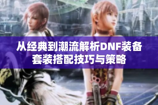 从经典到潮流解析DNF装备套装搭配技巧与策略