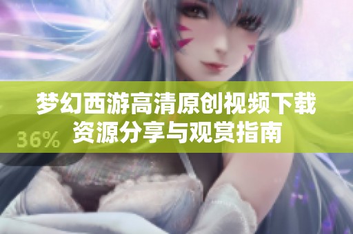 梦幻西游高清原创视频下载资源分享与观赏指南