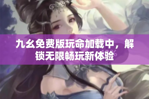 九幺免费版玩命加载中，解锁无限畅玩新体验