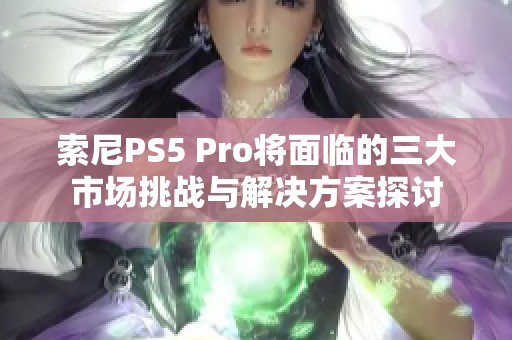 索尼PS5 Pro将面临的三大市场挑战与解决方案探讨