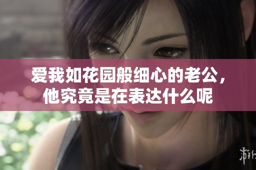 爱我如花园般细心的老公，他究竟是在表达什么呢