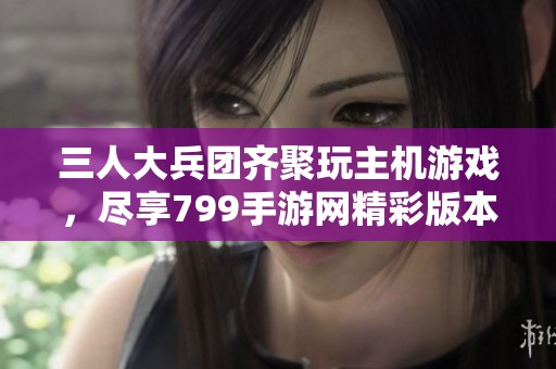 三人大兵团齐聚玩主机游戏，尽享799手游网精彩版本