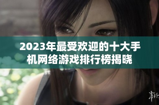 2023年最受欢迎的十大手机网络游戏排行榜揭晓
