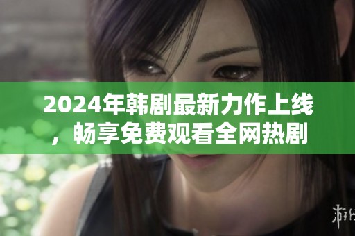 2024年韩剧最新力作上线，畅享免费观看全网热剧