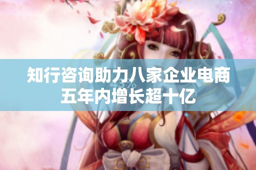 知行咨询助力八家企业电商五年内增长超十亿