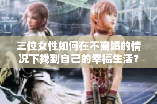 三位女性如何在不离婚的情况下找到自己的幸福生活？