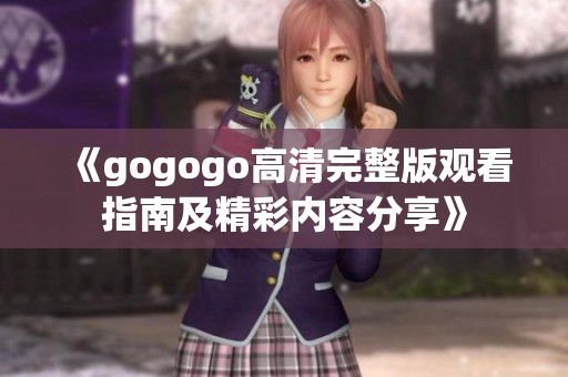 《gogogo高清完整版观看指南及精彩内容分享》