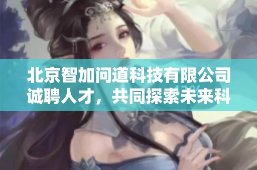 北京智加问道科技有限公司诚聘人才，共同探索未来科技行业新机遇