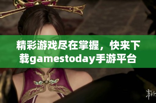 精彩游戏尽在掌握，快来下载gamestoday手游平台！