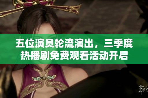 五位演员轮流演出，三季度热播剧免费观看活动开启