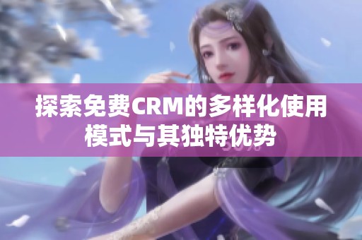 探索免费CRM的多样化使用模式与其独特优势