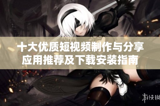 十大优质短视频制作与分享应用推荐及下载安装指南