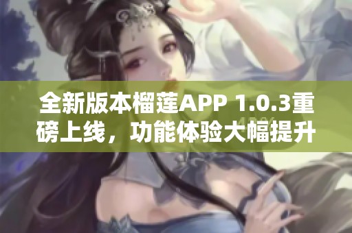 全新版本榴莲APP 1.0.3重磅上线，功能体验大幅提升