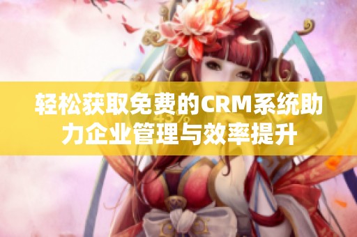 轻松获取免费的CRM系统助力企业管理与效率提升