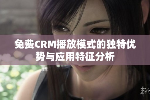 免费CRM播放模式的独特优势与应用特征分析