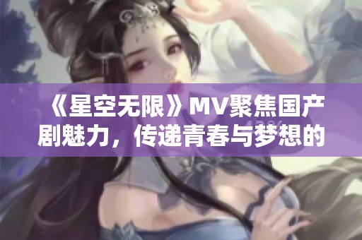 《星空无限》MV聚焦国产剧魅力，传递青春与梦想的故事