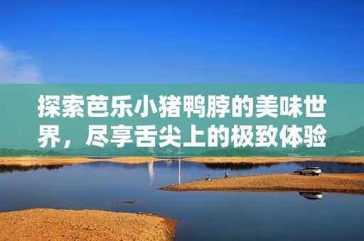探索芭乐小猪鸭脖的美味世界，尽享舌尖上的极致体验