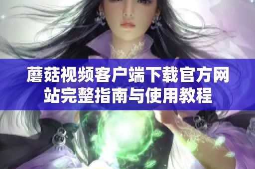 蘑菇视频客户端下载官方网站完整指南与使用教程