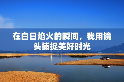 在白日焰火的瞬间，我用镜头捕捉美好时光