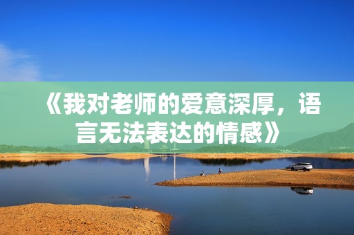 《我对老师的爱意深厚，语言无法表达的情感》