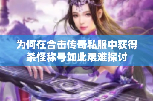 为何在合击传奇私服中获得杀怪称号如此艰难探讨