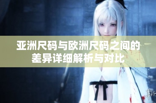 亚洲尺码与欧洲尺码之间的差异详细解析与对比