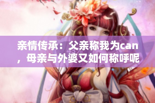 亲情传承：父亲称我为can，母亲与外婆又如何称呼呢