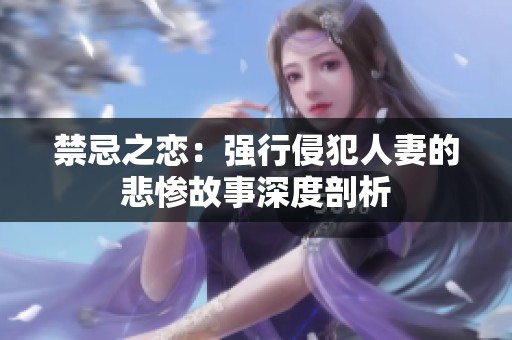 禁忌之恋：强行侵犯人妻的悲惨故事深度剖析