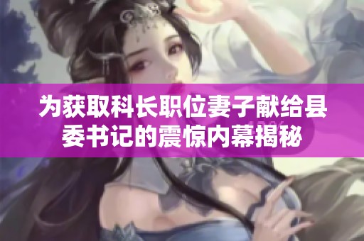 为获取科长职位妻子献给县委书记的震惊内幕揭秘