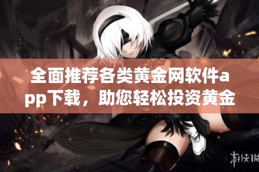 全面推荐各类黄金网软件app下载，助您轻松投资黄金市场