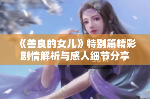 《善良的女儿》特别篇精彩剧情解析与感人细节分享