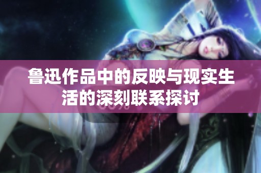 鲁迅作品中的反映与现实生活的深刻联系探讨