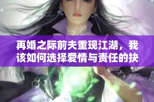 再婚之际前夫重现江湖，我该如何选择爱情与责任的抉择