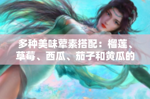 多种美味荤素搭配：榴莲、草莓、西瓜、茄子和黄瓜的魅力解析
