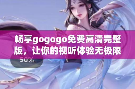 畅享gogogo免费高清完整版，让你的视听体验无极限