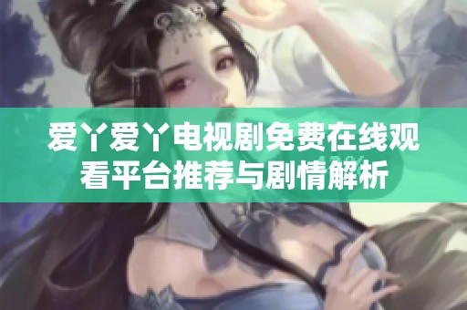 爱丫爱丫电视剧免费在线观看平台推荐与剧情解析