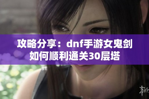 攻略分享：dnf手游女鬼剑如何顺利通关30层塔