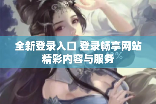 全新登录入口 登录畅享网站精彩内容与服务