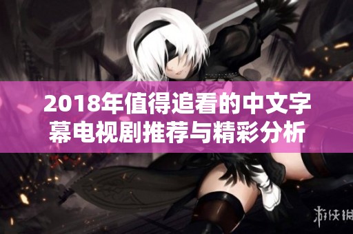 2018年值得追看的中文字幕电视剧推荐与精彩分析
