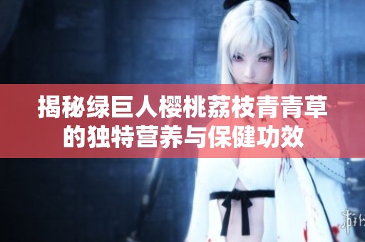揭秘绿巨人樱桃荔枝青青草的独特营养与保健功效