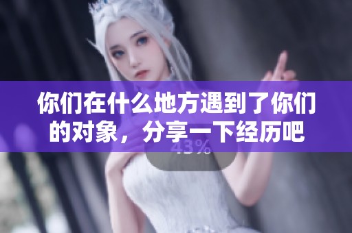 你们在什么地方遇到了你们的对象，分享一下经历吧