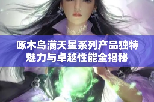 啄木鸟满天星系列产品独特魅力与卓越性能全揭秘