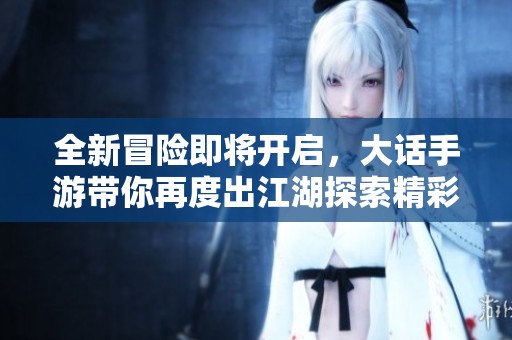 全新冒险即将开启，大话手游带你再度出江湖探索精彩世界