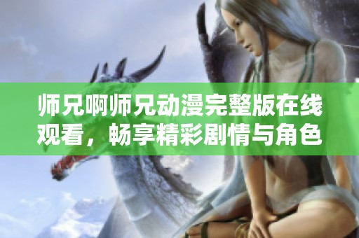 师兄啊师兄动漫完整版在线观看，畅享精彩剧情与角色互动