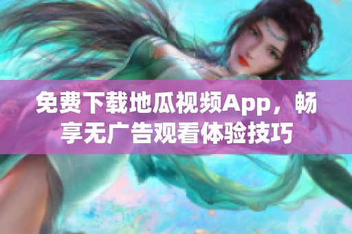 免费下载地瓜视频App，畅享无广告观看体验技巧