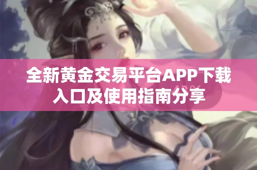 全新黄金交易平台APP下载入口及使用指南分享