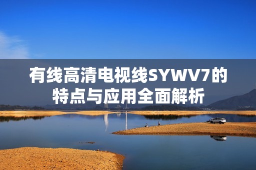 有线高清电视线SYWV7的特点与应用全面解析