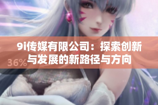 9i传媒有限公司：探索创新与发展的新路径与方向